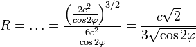 R=ldots=frac{left (frac{2c^2}{cos{2varphi}}
ight )^{3/2}}{frac{6c^2}{cos{2varphi}}}=frac{csqrt{2}}{3sqrt{cos{2varphi}}}