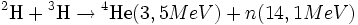 {}^{2}	extrm{H} + {}^{3}	extrm{H} 
ightarrow {}^{4}	extrm{He} (3,5 MeV) + n (14,1 MeV)