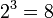 2^3 = 8,!