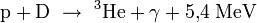  mathrm{p} + mathrm{D}  
ightarrow  {}^3!,mathrm{He} + gamma + 5{,}4 ; mathrm{MeV}