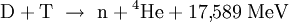  mathrm{D} + mathrm{T}  
ightarrow  mathrm{n} + {}^4!,mathrm{He} + 17{,}589 ; mathrm{MeV} 