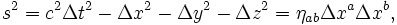 :  s^2 = c^2 Delta t^2_{} - Delta x^2 - Delta y^2 - Delta z^2 = eta_{ab} Delta x^a Delta x^b,