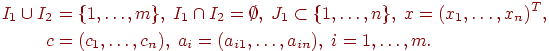 egin{align*}I_1 cup I_2 & = { 1 , ldots , m } , ;I_1 cap I_2 = emptyset , ;J_1 subset { 1, ldots , n } , ;x = ( x_1 , ldots , x_n )^T , c & = ( c_1 , ldots , c_n ) , ;a_i = (a_{i1} , ldots , a_{in}) , ;i = 1 , ldots , m .end{align*}