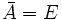 ar{A} = E