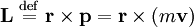 mathbf{L}  stackrel{mathrm{def}}{=}  mathbf{r} 	imes mathbf{p} = mathbf{r} 	imes  ( m mathbf{v} )